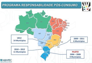 PROGRAMA RESPONSABILIDADE PÓS-CONSUMO




         2012                       2009 – 2011
     14 Municípios                  6 Municípios


      2010 – 2012
     11 Municípios                 PILOTO
                                 2006 – 2008
                                 4 Municípios
 