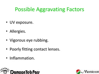 Possible Aggravating Factors

• UV exposure.

• Allergies.

• Vigorous eye rubbing.

• Poorly fitting contact lenses.

• Inflammation.
 