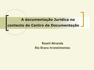 A documentação Jurídica no
contexto do Centro de Documentação




                  Roseli Miranda
             Rio Bravo Investimentos
 