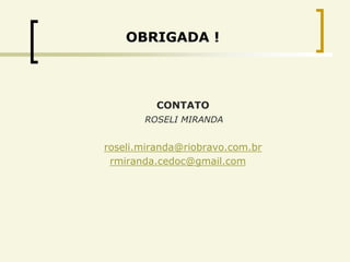 OBRIGADA !



         CONTATO
       ROSELI MIRANDA


roseli.miranda@riobravo.com.br
 rmiranda.cedoc@gmail.com
 
