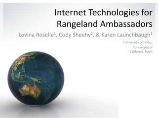Internet Technologies for Rangeland Ambassadors Lovina Roselle1, Cody Sheehy2, & Karen Launchbaugh1 1 University of Idaho;  2 University of California, Davis  