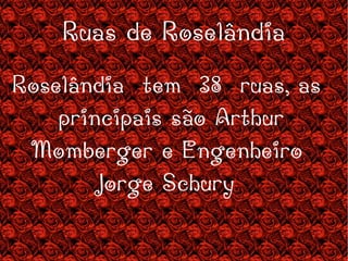 Ruas de Roselândia Roselândia  tem  38  ruas, as  principais são Arthur Momberger e Engenheiro Jorge Schury . 