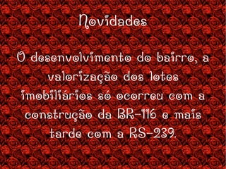 Novidades O desenvolvimento do bairro, a valorização dos lotes imobiliários só ocorreu com a construção da BR-116 e mais tarde com a RS-239. 