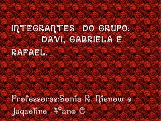 INTEGRANTES  DO GRUPO:  DAVI, GABRIELA E RAFAEL.  Professoras:Sonia R. Nienow e Jaqueline  4ºano C   