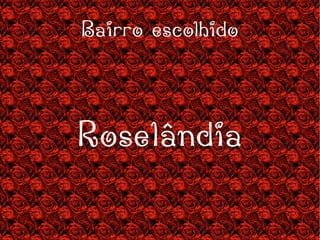 Bairro escolhido Roselândia 