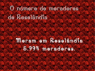 O número de moradores  de Roselândia   Moram em Roselândia 5.994 moradores. 