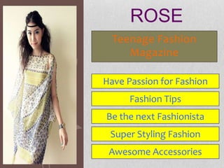 ROSE
  Teenage Fashion
     Magazine

Have Passion for Fashion
      Fashion Tips
Be the next Fashionista
 Super Styling Fashion
 Awesome Accessories
 