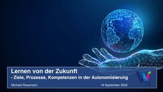 Lernen von der Zukunft
- Ziele, Prozesse, Kompetenzen in der Autonomisierung
Michael Rosemann 19 September 2023
 