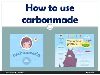 How to use
                 carbonmade




Rosemarie S. Lomibao           April 2012
 