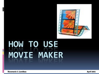 HOW TO USE
MOVIE MAKER
Rosemarie S. Lomibao   April 2012
 