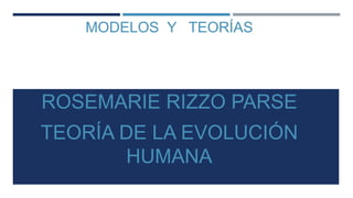 MODELOS Y TEORÍAS
ROSEMARIE RIZZO PARSE
TEORÍA DE LA EVOLUCIÓN
HUMANA
 