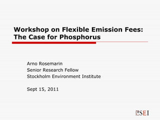 Workshop on Flexible Emission Fees:
The Case for Phosphorus



   Arno Rosemarin
   Senior Research Fellow
   Stockholm Environment Institute

   Sept 15, 2011
 