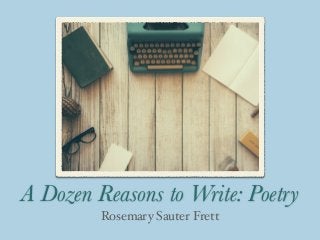 A Dozen Reasons to Write: Poetry
Rosemary Sauter Frett
 