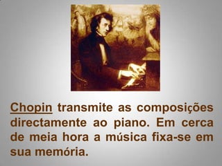 Chopin transmite as composições directamente ao piano. Em cerca de meia hora a música fixa-se em sua memória.  