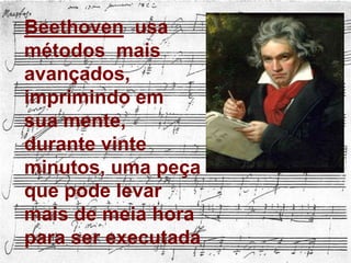 Beethoven  usa  métodos  mais avançados, imprimindo em sua mente, durante vinte minutos, uma peça que pode levar mais de meia hora para ser executadaBeethoven usa métodos mais avançados, imprimindo em sua mente, durante vinte minutos, uma peça que pode levar mais de meia hora para ser executada. 