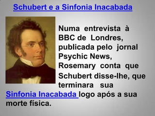 Schubert e a Sinfonia InacabadaNuma  entrevista  à  BBC de  Londres,  publicada pelo  jornal  Psychic News,  Rosemary  conta  queSchubert disse-lhe, que   terminara   suaSinfonia Inacabada logo após a sua morte física.