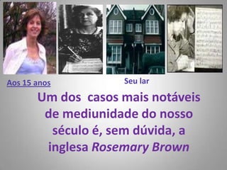 Seu larAos 15 anosUm dos  casos mais notáveis de mediunidade do nosso século é, sem dúvida, a inglesa RosemaryBrown