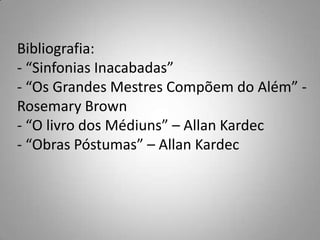 Bibliografia:- “Sinfonias Inacabadas”- “Os Grandes Mestres Compõem do Além” -  RosemaryBrown- “O livro dos Médiuns” – Allan Kardec- “Obras Póstumas” – Allan Kardec
