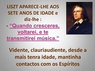 LISZT APARECE-LHE AOS SETE ANOS DE IDADE e diz-lhe :- “Quando cresceres, voltarei, e te transmitirei música.”Vidente, clauriaudiente, desde a mais tenra idade, mantinha contactos com os Espíritos