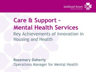 Care & Support –
Mental Health Services
Key Achievements of Innovation in
Housing and Health



Rosemary Doherty
Operations Manager for Mental Health
 