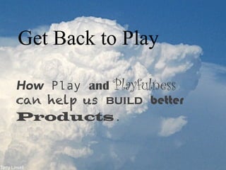 Get Back to Play
How Play and Playfulness
can help us build better
Products.
 