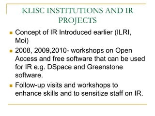 KLISC INSTITUTIONS AND IR
PROJECTS
 Concept of IR Introduced earlier (ILRI,
Moi)
 2008, 2009,2010- workshops on Open
Acc...