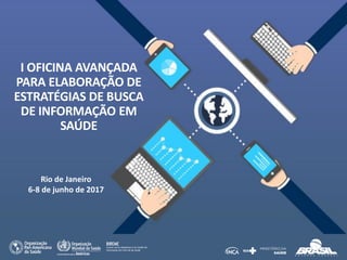 I OFICINA AVANÇADA
PARA ELABORAÇÃO DE
ESTRATÉGIAS DE BUSCA
DE INFORMAÇÃO EM
SAÚDE
Rio de Janeiro
6-8 de junho de 2017
 