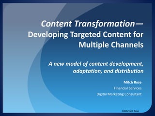 Content Transformation— Developing Targeted Content for Multiple Channels A new model of content development, adaptation, and distribution 
Mitch Rose 
Financial Services 
Digital Marketing Consultant 
©Mitchell Rose  