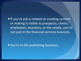  
If you’re job is related to creating content or making it visible to prospects, clients, employees, investors, or the media, you’re not just in the financial services business. 
 
You’re in the publishing business.  