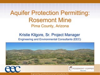 Aquifer Protection Permitting:
      Rosemont Mine
            Pima County, Arizona

   Kristie Kilgore, Sr. Project Manager
   Engineering and Environmental Consultants (EEC)
 