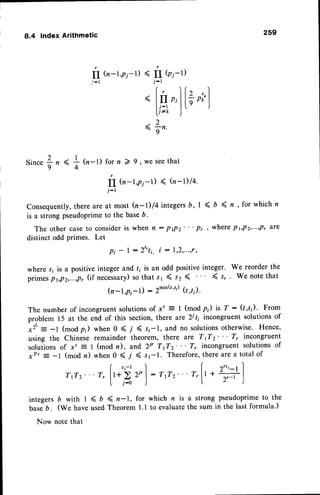 259
8.4 Index Arithmetic
r
fI
; : l
tu-r,pj-r)
< fI Q;t)
j-r
l i - l
ll**
"+"
l+,r)
Since 0n-l) for n > 9 , we seethat
(n-l ,p,-l) ( (r -r)14.
Consequently,
there areat most Q-Dla integersb, I < 6 ( n , for which n
is a strong pseudoprimeto the baseb.
The othercaseto consider
is when n: PPz"'P. wherePt,Pz,.-.,Pr
are
distinct odd primes. Let
pt - | : 2t'tr, i : 1,2,...,r,
where s; is a positiveinteger and /; is an odd positiveinteger. We reorder the
primespr,p2,...,p,,
(if necessary)
so thatsr ( sz ( ( s, ' We note that
h-l,pi-l) : 2*ink') (t,t,).
The number of incongruentsolutionsof x' = I (mod pi) is T : (t,t;). From
problem 15 at the end of this section,there are 2il; incongruent solutionsof
*y''= -l (modp;) when O ( f ( si-I, and no solutions
otherwise. Hence,
using the Chinese remainder theorem, there are TrTz"'7, incongruent
solutionsof xt : I (mod n), and 2i' TrTz"'7, incongruent solutionsof
x/, = -1 (mod n) when0 ( 7 ( s1-1. Therefore,
there area total of
[ ,,-' I I Z"'-tI
TrTz"' T, lt* > 2t'l- TrTz"' T,lt + .;; I
l , r - o J t L )
integersb with 1< D ( n-1, for which n is a strong pseudoprimeto the
Uasetr. (We haveusedTheorem l.l to evaluatethe sum in the last formula.)
Now note that
?"*f r
u
j:r
 