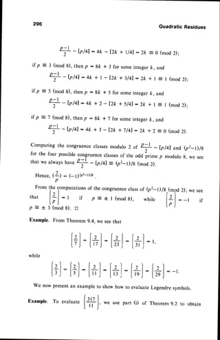 296
QuadraticResidues
l f p
ifp
d
2
- -tp/+l:4k -lztc + t/41
:2k = 0 (mod
2);
if p :3 (mod 8), thenp : gk * 3 for someintegerk, and
+
-b/ql : 4k+ I - t2*+ 3/41
: 2k+l = I (mod
2);
= 5 (mod 8), thenp : Bk f 5 for someintegerk, and
n - l
T
-tp/ql : 4k + 2 - [ztc+ S/4]: 2k +l = I (mod
2);
= 7 (mod 8), then p : Bk * 7 for someintegerk, and
n - l
T
- lp/ql:4k + 3 - Izn + 7/41
:2k + 2 = 0 (mod
2).
Hence,
(Z) : 1-1y(r,-r)/8
.
p
Fromthecomputations
of thecongruence
class
of (pz_l)/g
that l3l:l if p:+l(mod8), while
lp )
p = r 3 (mod8). tr
Example.FromTheorem
9.4,weseethat
[+]
:[+]
-[*):[+]
:,
Comparing the congruenceclassesmodulo Z of
*
- Ip /41 and (pz-D /A
for the four possiblecongruenceclassesof the odd irime p modulo g, we see
that we alwavs nar"
*
-
b/ql = {pr-1)/8 (mod 2).
,(mod
2), we see
l?):
-, if
while
f+l
:f+l:fal:fzl :
[3J [sJ It'.l Ir,l-
We now presentan exampleto show how to
(".l
I
L
l : _ . 1
[2eJ
Legendresymbols.
Theorem9.2 to obtain
[+]
:
evaluate
Exampte.
To evaluate
f+1, we usepart(i) of
Iu )'
 