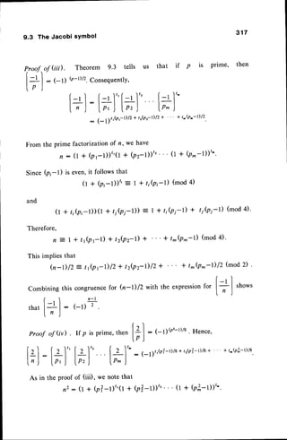 9.3 The Jacobi sYmbol
317
of Gril. Theorem 9.3 tells us that if p is prime' then
- (-11 Q-r)/2.
ConsequentlY,
f-r I l'-rl"l-r
'l"
. [-' ]"
l-l: ll_ l"'rll
ln,| LP,)lPrJ tP^)
: (- ,1tJn;t/2+
t'(p'-t)/Z+ '" + t^(p^-r)/2
Proof
t+l
From the prime
n -
SinceQi-l) is
and
factorization of n, we have
(r + Qr-l))"(l + bz-l))"''' (t * (p^-l))''
even.it follows that
(t + (pi-l))" = | + tib,-t) (mod4)
(l + r,(pi-l))(r + r, Qi-D): I + tiQl-t) + tibi-l) (mod4).
Therefore,
n = 1 + t l p r - t ) + t 2 ( p 2 - i + ' ' ' + t ^ ( p ^ - l ) ( m o d4 ) '
This impliesthat
Q-D/2 = tJprD12 * tz(pz-D12
+ + t^(p*-D12(mod
2) .
r'
Combining
thiscongruence
for (n-1)lZ wittttheexpression
for
l+J
'no*t
/ ) n - l
r l r -
that |
-'
| : (-l) 2
l,r )
r)
Proofof (iil .If p isprime,
then l+l
: (-1;(r'l-r)/8
' Hence'
lp)
Izl : Il" [z] t+'lt : (_l),,bi_t,tts+t,gt-r)/8+
+t^Qi-rtt
L,J lp'J lp,) lp^)
As in the proof of (iii), we note that
n2: (r+ (p?-r)"
0 + @?-l))"
"' (t + bT-l))".
 