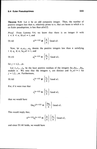 9.4 Euler Pseudoprimes 333
Theorem 9.11. Let n be an odd composite integer. Then, the number of
positiveintegerslessthen n, relatively prime to n , that are basesto which n is
an Euler pseudoprime,is lessthan 6fu) /2.
Proof. From Lemma 9.4, we know that there is an integer b with
I < b 1 n , ( b , n ) : l , a n d
(s.rq 6b-r)/2
l f
ql (mod
n).
lnJ
Now, let e1,e2,...,e^denote the positive integers less than n satisfying
1 ( a; ( n, (ai,n) : l, and
r)
(e.ls) afn-rtrz
-
lLl (mod
n),
In )
for; : 1,2,...,m.
Let rr{2,...,rm be the least positiveresiduesof the integersbayba2,...,ba^
modulo n. We note that the integers rj are distinct and (ri,n): I for
j : 1,Z,...,frt.
Furthermore,
(e.16)
For, if it were true that
then we would have
,(n-,)t21
[+]
(mod
n).
,e-,)/2
-
[+]
(mod
n),
$a)(n-,)/2
-
l+l r-"0,r
This would imply that,
6h-t)/2o(n-t)/2
: t+l
Ir1J
and since(9.14) holds.we would have
[+]
(mod n),
 