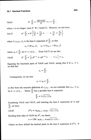 34s
1O.1 DecimalFractions
b'#:
Qu+t)c
U
(modU).
C j
-+
62
where(cp2ca...)6
is thebase
b expansion
o'
t,so
that
where To :
(10.8)
ck : lblt -J , ^yk- b'yt-r - lbl*-J
for k :1,2,3,.... From (10.7)we seethat
* r"] t ru.
(tO.S),
notingthat 0 ( T, ( l,
(10.6)
where/ is an
(10.7)
Equatingthe
wefind that
(ro.s)
+t,
However,we alsohave
+ c' * al.
b' b')
integer,sinceb' = |
( - ( t
b'+:b'l]+
U L A
C
T,
(- (
b' *: lr,bu-t+ c2b'-z
+
U 
fractionalpartsof (10.6)and
C
4 t : -
I v
u '
ConsequentlY,
we seethat
^Yv:
": t'
so that from the recursivedefinitionof c1,c2,...
we can concludeIhzt cpau: c1,
for k : 1,2,3,.,.. Hence
$
nuta periodicbaseb expansion
c - (n-rcr-Q6.
U
Combining (tO.+) and (10.5), and insertingthe baseb expansions
of A and
9. *. huu,
U'
bNa : (anan-1...atao
. c p2...cv)
6.
Dividing both sidesof (10.9) by bN, we obtain
a : (.00.
..anan-r...opoffi) u,
(where we have shifted the decimal point in the base b expansionof brya N
 