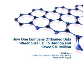 1©MapR Technologies. All rights reserved.
How One Company Offloaded Data
Warehouse ETL To Hadoop and
Saved $30 Million
Rob Rosen
Sr. Director, Americas Systems Engineering
MapR Technologies
 