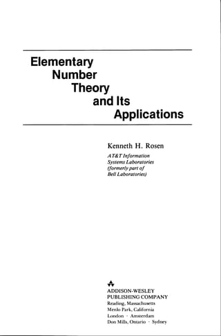 Elementary 
Number 
Theory 
and lts 
Applications 
Kenneth H. Rosen 
AT&T Informotion 
SystemsL aboratories 
(formerly part of 
Bell Laborotories) 
A 
YY 
ADDISON-WESLEY 
PUBLISHING COMPANY 
Read ing, Massachusetts 
Menlo Park, California 
London Amsterdam 
Don Mills, Ontario Sydney 
 
