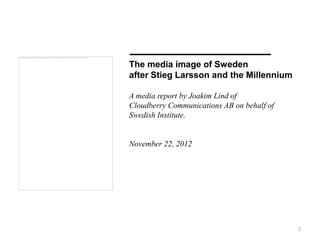 The media image of Sweden
after Stieg Larsson and the Millennium

A media report by Joakim Lind of
Cloudberry Communicatio...