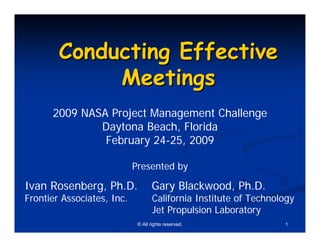 Conducting Effective
             Meetings
      2009 NASA Project Management Challenge
              Daytona Beach, Florida
               February 24-25, 2009

                            Presented by

Ivan Rosenberg, Ph.D.              Gary Blackwood, Ph.D.
Frontier Associates, Inc.           California Institute of Technology
                                    Jet Propulsion Laboratory
                             © All rights reserved.                1
 