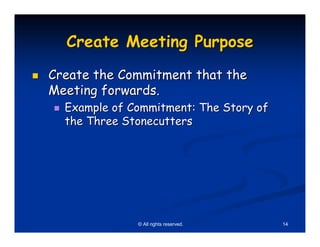 Create Meeting Purpose
Create the Commitment that the
Meeting forwards.
  Example of Commitment: The Story of
  the Three Stonecutters




              © All rights reserved.    14
 