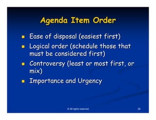 Agenda Item Order
Ease of disposal (easiest first)
Logical order (schedule those that
must be considered first)
Controversy (least or most first, or
mix)
Importance and Urgency



             © All rights reserved.    28
 