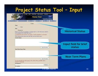 Project Status Tool – Input



                                    Historical Status




                                   Input field for brief
                                         status


                                     Near Term Plans



          © All rights reserved.                        53
 