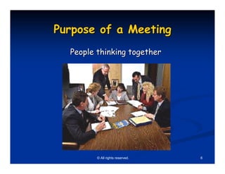 Purpose of a Meeting
  People thinking together




         © All rights reserved.   6
 