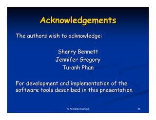 Acknowledgements
The authors wish to acknowledge:

                Sherry Bennett
               Jennifer Gregory
                 Tu-anh Phan

For development and implementation of the
software tools described in this presentation


                   © All rights reserved.       65
 