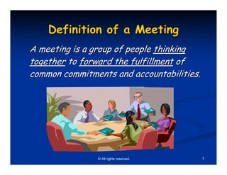 Definition of a Meeting
A meeting is a group of people thinking
together to forward the fulfillment of
common commitments and accountabilities.




               © All rights reserved.      7
 