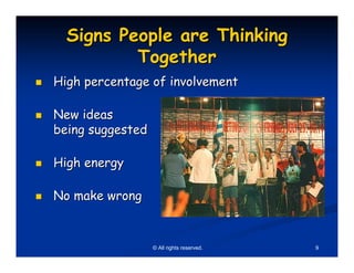 Signs People are Thinking
          Together
High percentage of involvement

New ideas
being suggested

High energy

No make wrong


                  © All rights reserved.   9
 