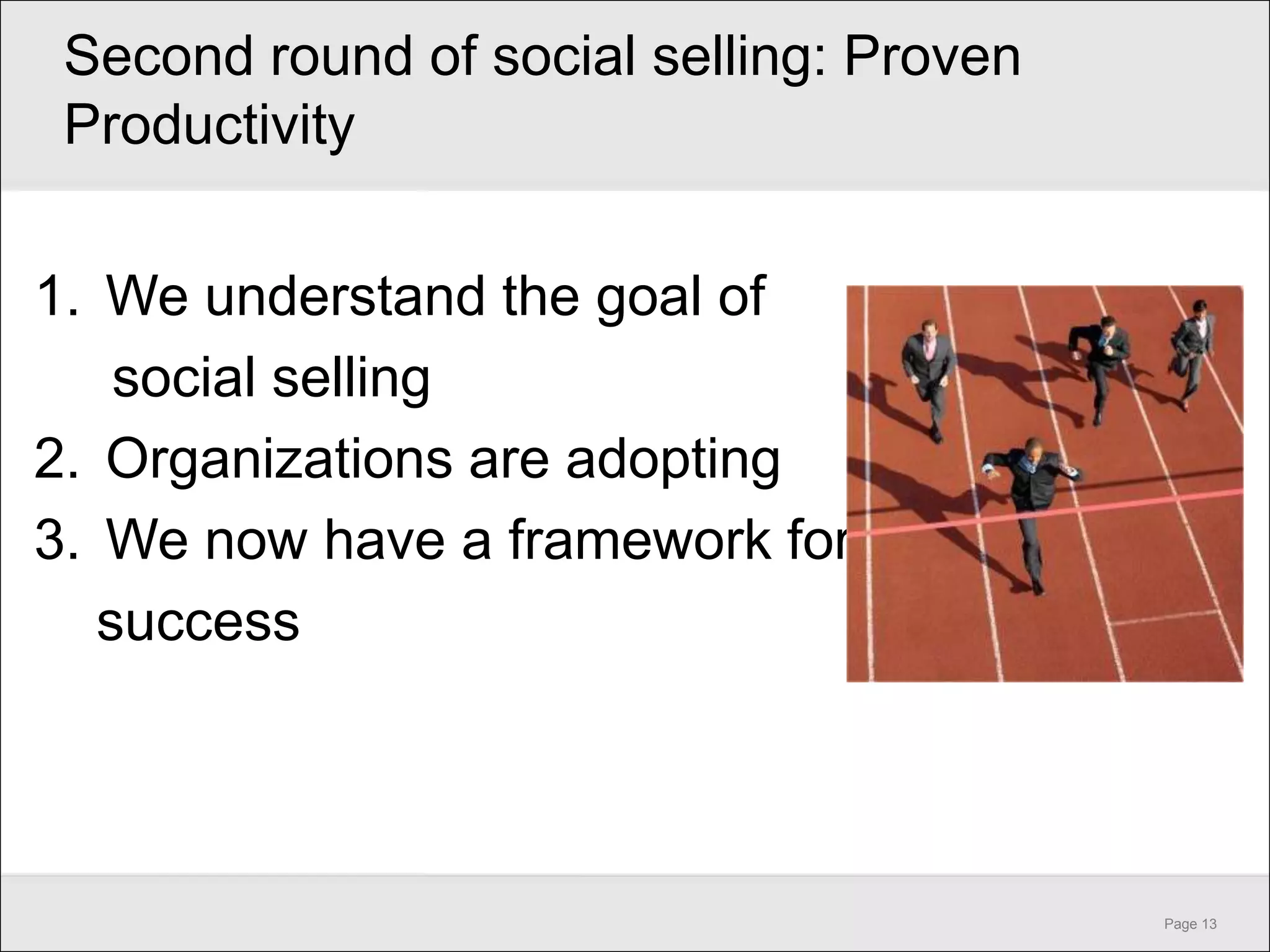 Second round of social selling: Proven
 Productivity


1. We understand the goal of
    social selling
2. Organizations are adopting
3. We now have a framework for
   success




                                          Page 13
 