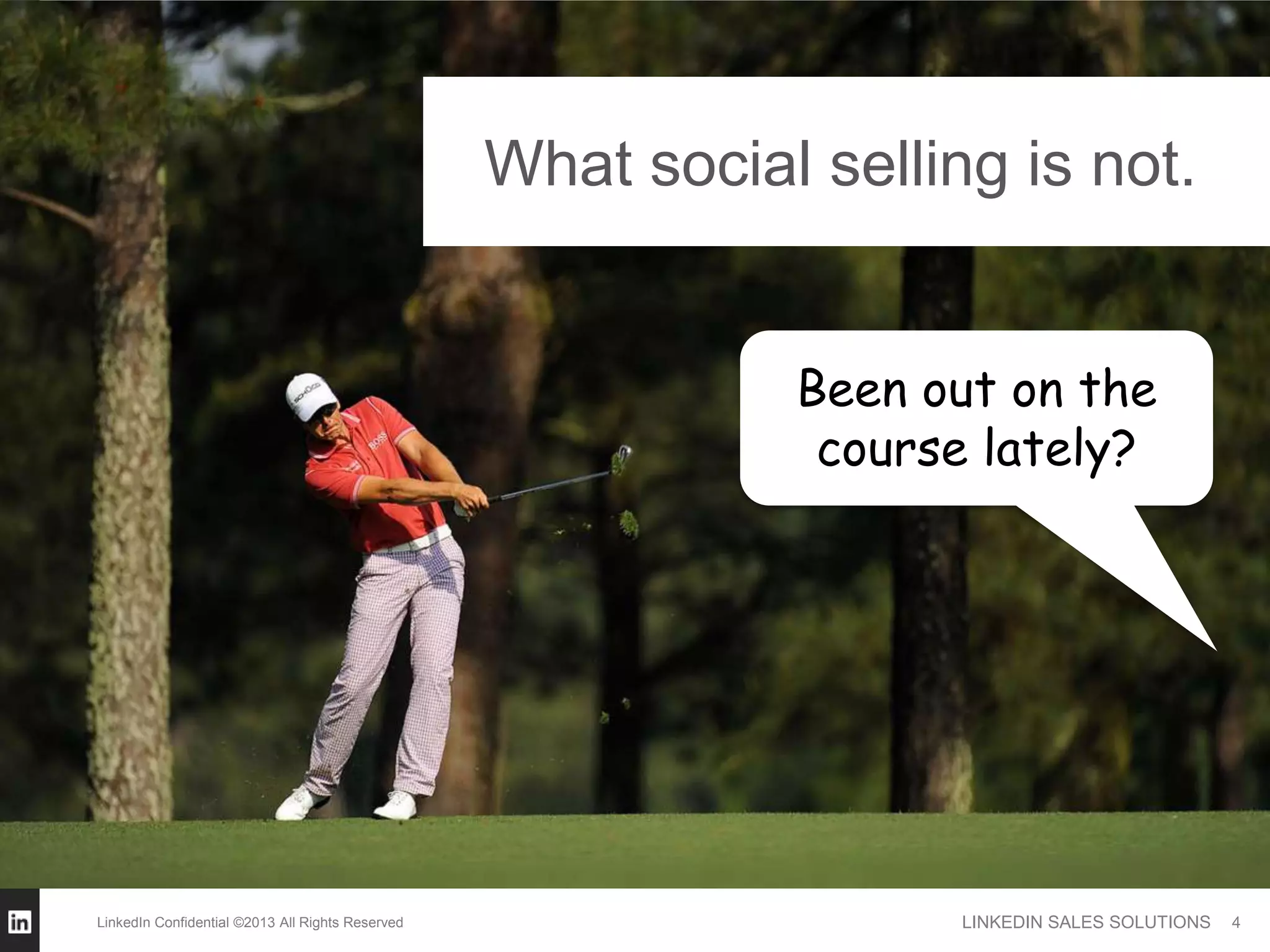 What social selling is not.


                                                             Been out on the
                                                              course lately?




LinkedIn Confidential ©2013 All Rights Reserved                     LINKEDIN SALES SOLUTIONS   4
 