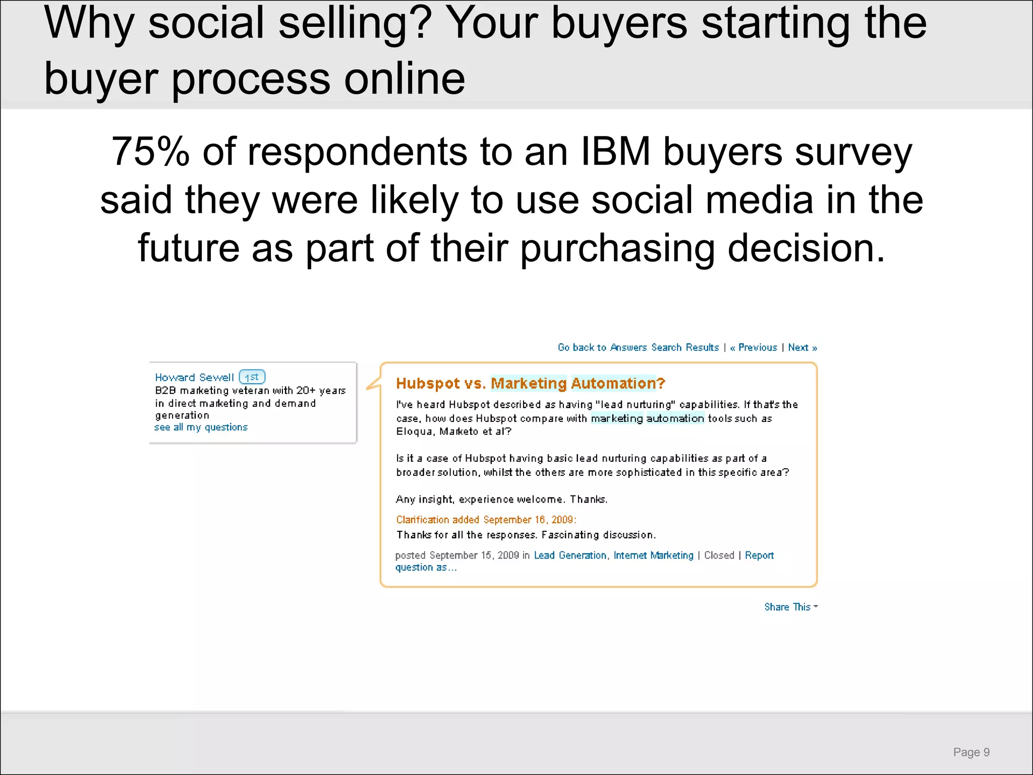 Why social selling? Your buyers starting the
buyer process online
   75% of respondents to an IBM buyers survey
  said they were likely to use social media in the
    future as part of their purchasing decision.




                                                     Page 9
 