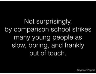 Not surprisingly,
by comparison school strikes
many young people as
slow, boring, and frankly
out of touch.
- Seymour Papert
 